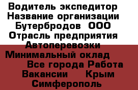 Водитель-экспедитор › Название организации ­ Бутербродов, ООО › Отрасль предприятия ­ Автоперевозки › Минимальный оклад ­ 30 000 - Все города Работа » Вакансии   . Крым,Симферополь